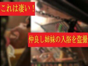 これは凄い!仲良し姉妹のお風呂を盗撮